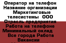 Оператор на телефон › Название организации ­ Маркетинговые телесистемы, ООО › Отрасль предприятия ­ Работа на телефоне › Минимальный оклад ­ 1 - Все города Работа » Вакансии   . Мурманская обл.,Видяево нп